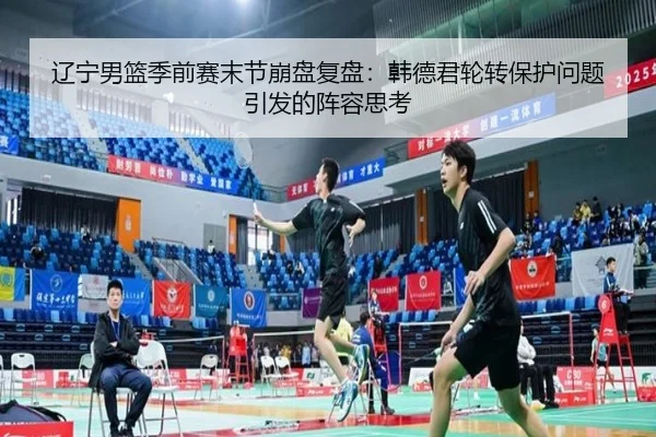 辽宁男篮季前赛末节崩盘复盘：韩德君轮转保护问题引发的阵容思考