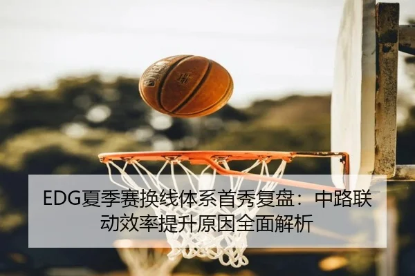 EDG夏季赛换线体系首秀复盘：中路联动效率提升原因全面解析