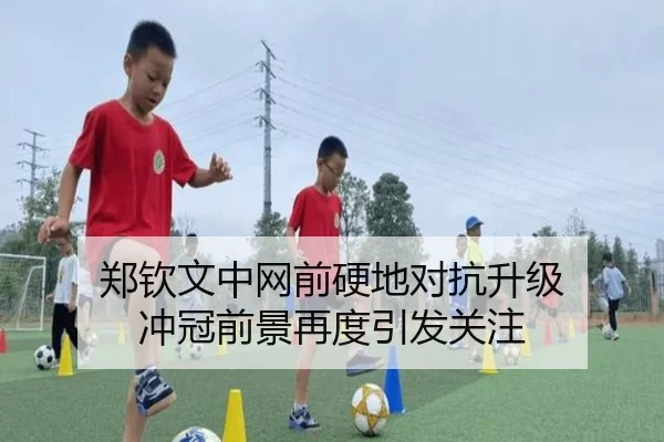郑钦文中网前硬地对抗升级 冲冠前景再度引发关注